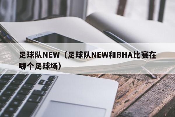 足球队NEW（足球队NEW和BHA比赛在哪个足球场）