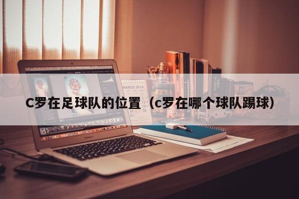 C罗在足球队的位置（c罗在哪个球队踢球）