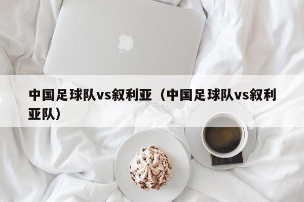 中国足球队vs叙利亚（中国足球队vs叙利亚队）