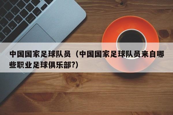 中国国家足球队员（中国国家足球队员来自哪些职业足球俱乐部?）