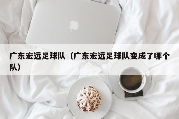 广东宏远足球队（广东宏远足球队变成了哪个队）