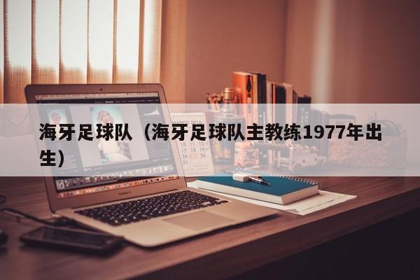 海牙足球队（海牙足球队主教练1977年出生）