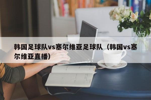 韩国足球队vs塞尔维亚足球队（韩国vs塞尔维亚直播）