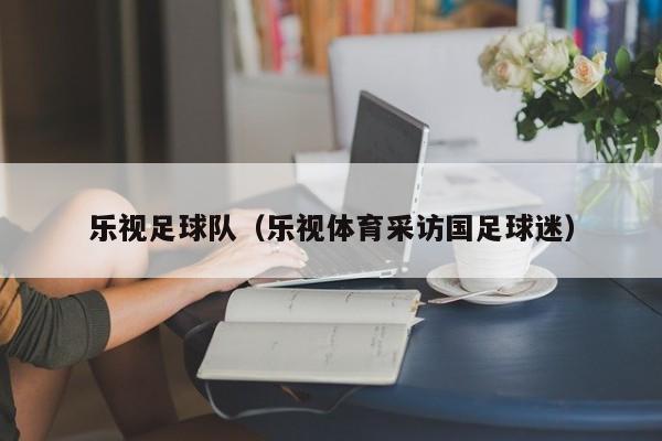 乐视足球队（乐视体育采访国足球迷）