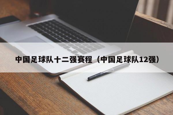 中国足球队十二强赛程（中国足球队12强）