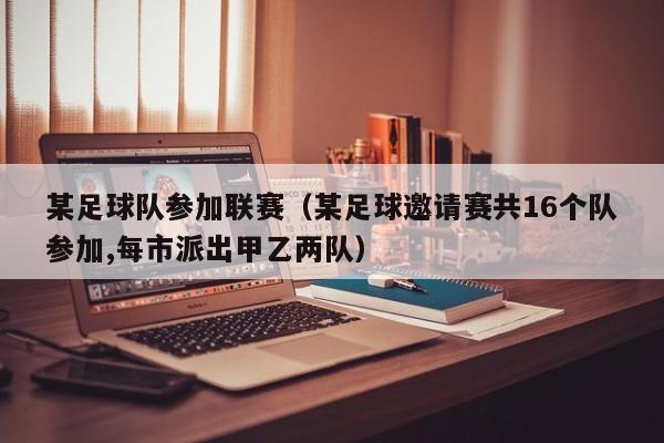 某足球队参加联赛（某足球邀请赛共16个队参加,每市派出甲乙两队）