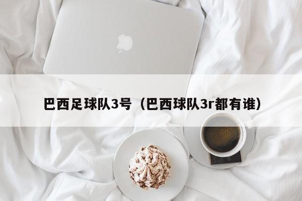巴西足球队3号（巴西球队3r都有谁）