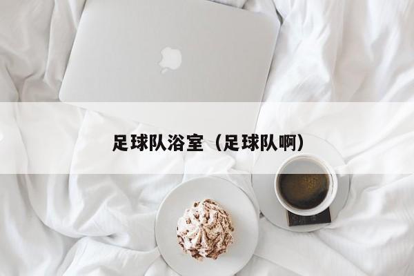 足球队浴室（足球队啊）