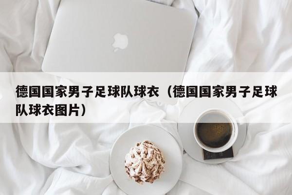 德国国家男子足球队球衣（德国国家男子足球队球衣图片）
