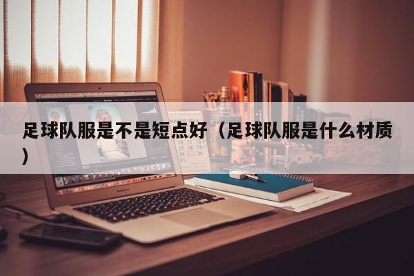 足球队服是不是短点好（足球队服是什么材质）