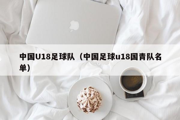 中国U18足球队（中国足球u18国青队名单）