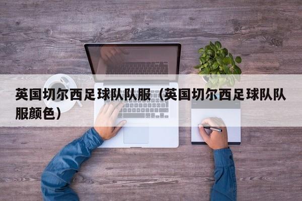 英国切尔西足球队队服（英国切尔西足球队队服颜色）