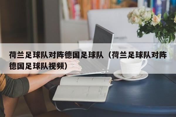 荷兰足球队对阵德国足球队（荷兰足球队对阵德国足球队视频）