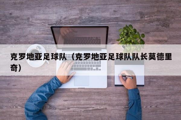 克罗地亚足球队（克罗地亚足球队队长莫德里奇）