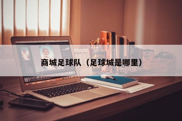 商城足球队（足球城是哪里）