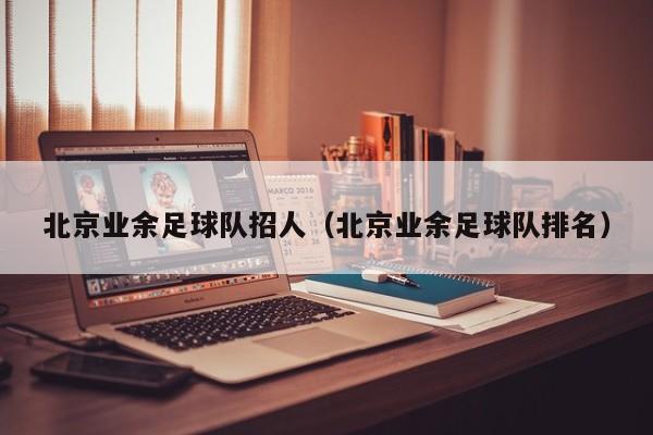 北京业余足球队招人（北京业余足球队排名）
