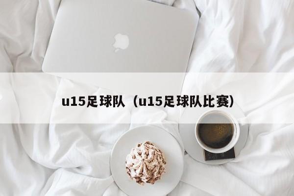 u15足球队（u15足球队比赛）