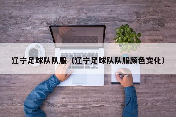 辽宁足球队队服（辽宁足球队队服颜色变化）