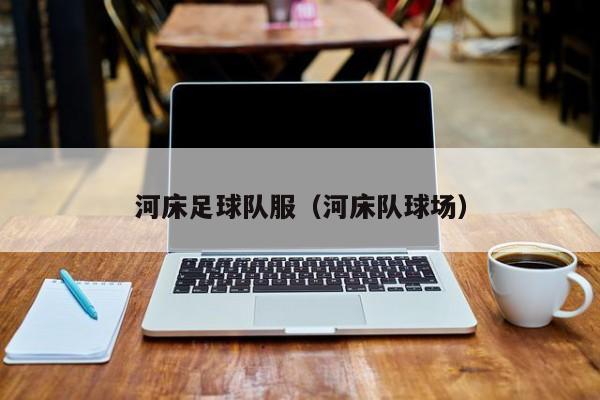 河床足球队服（河床队球场）
