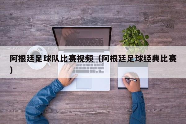 阿根廷足球队比赛视频（阿根廷足球经典比赛）