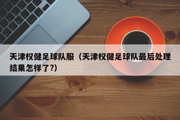 天津权健足球队服（天津权健足球队最后处理结果怎样了?）