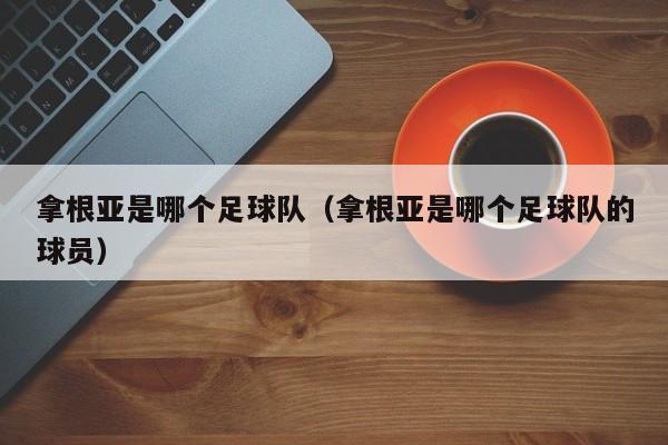 拿根亚是哪个足球队（拿根亚是哪个足球队的球员）