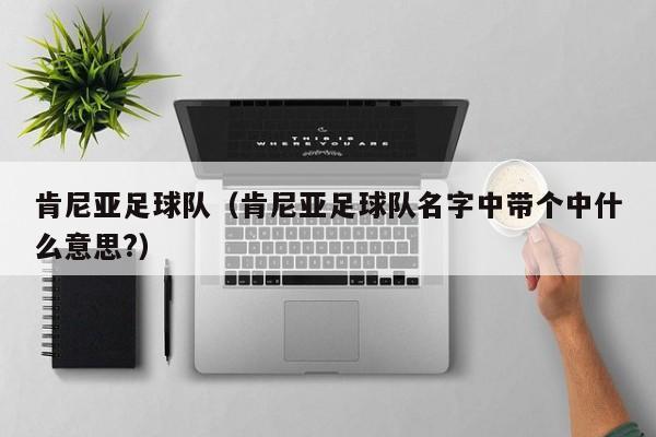 肯尼亚足球队（肯尼亚足球队名字中带个中什么意思?）