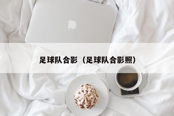 足球队合影（足球队合影照）
