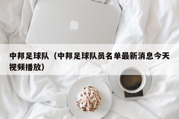 中邦足球队（中邦足球队员名单最新消息今天视频播放）