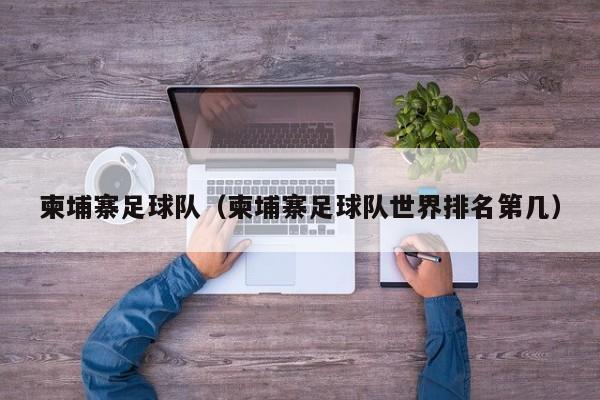 柬埔寨足球队（柬埔寨足球队世界排名第几）