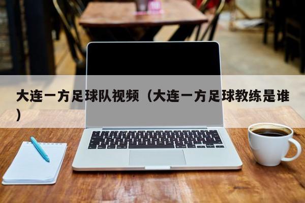 大连一方足球队视频（大连一方足球教练是谁）