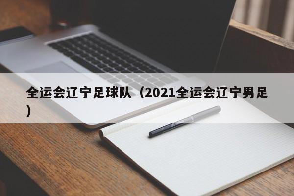 全运会辽宁足球队（2021全运会辽宁男足）