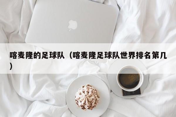 喀麦隆的足球队（喀麦隆足球队世界排名第几）