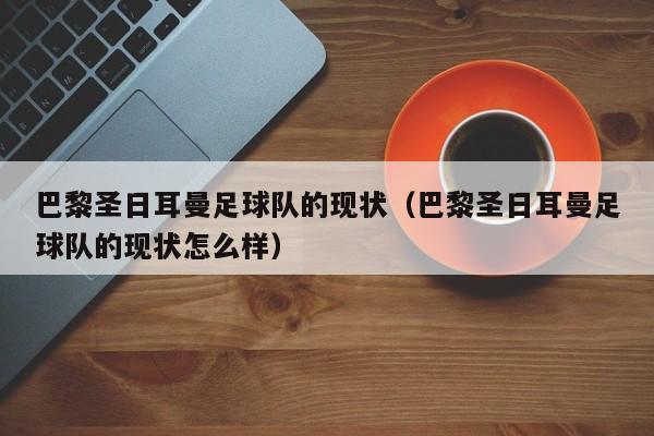 巴黎圣日耳曼足球队的现状（巴黎圣日耳曼足球队的现状怎么样）