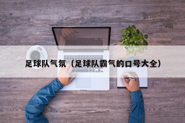 足球队气氛（足球队霸气的口号大全）