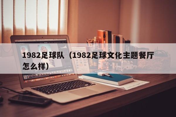 1982足球队（1982足球文化主题餐厅怎么样）