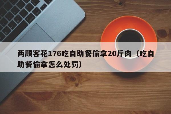 两顾客花176吃自助餐偷拿20斤肉（吃自助餐偷拿怎么处罚）
