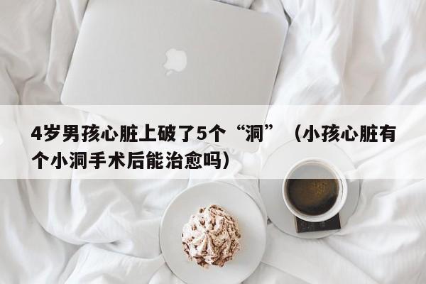 4岁男孩心脏上破了5个“洞”（小孩心脏有个小洞手术后能治愈吗）