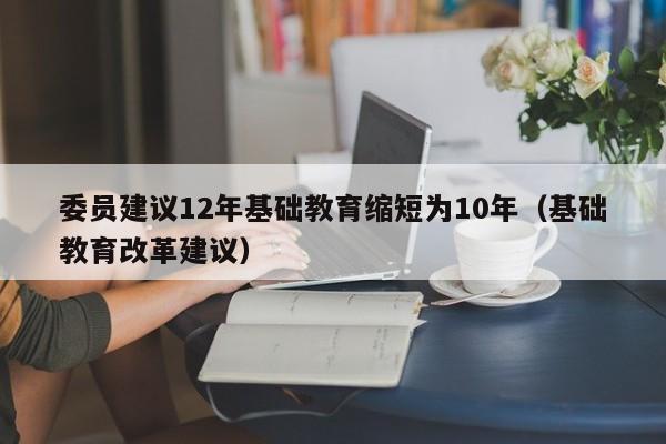 委员建议12年基础教育缩短为10年（基础教育改革建议）