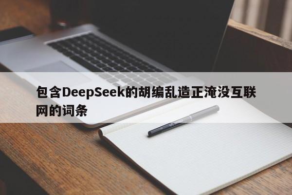 包含DeepSeek的胡编乱造正淹没互联网的词条