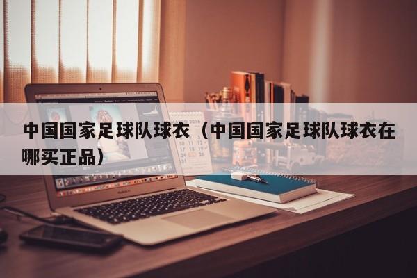 中国国家足球队球衣（中国国家足球队球衣在哪买正品）