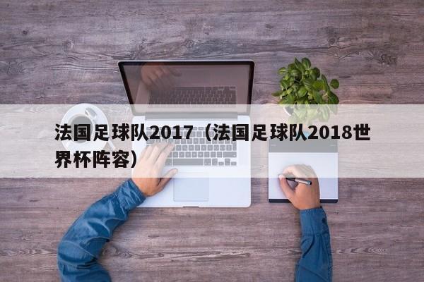 法国足球队2017（法国足球队2018世界杯阵容）