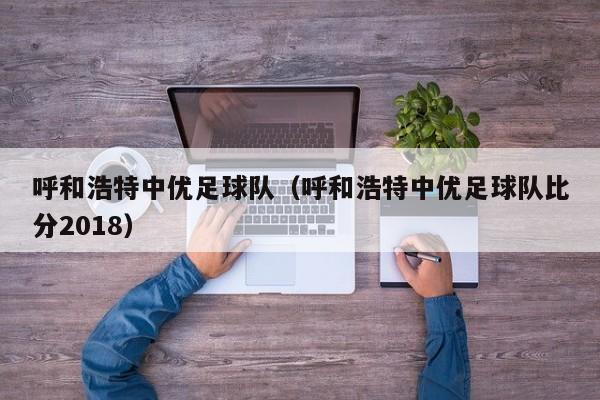 呼和浩特中优足球队（呼和浩特中优足球队比分2018）
