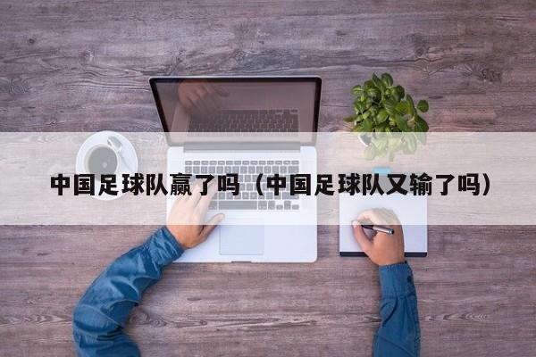 中国足球队赢了吗（中国足球队又输了吗）