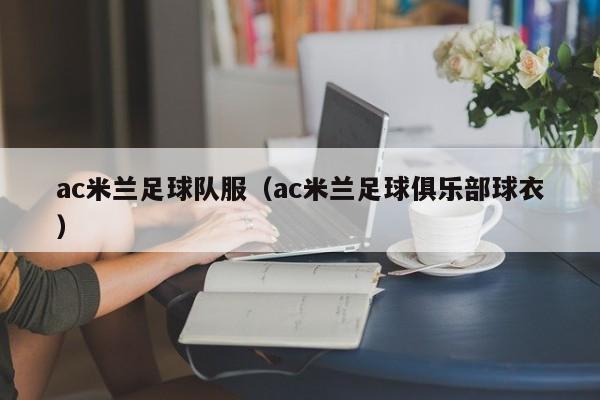 ac米兰足球队服（ac米兰足球俱乐部球衣）