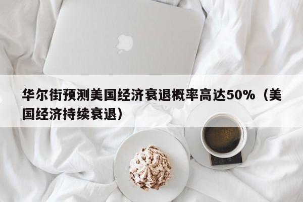 华尔街预测美国经济衰退概率高达50%（美国经济持续衰退）