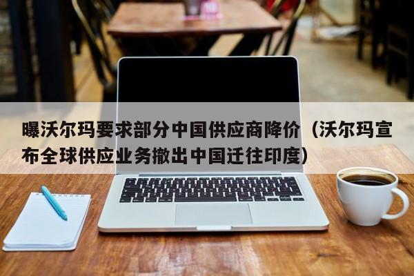 曝沃尔玛要求部分中国供应商降价（沃尔玛宣布全球供应业务撤出中国迁往印度）