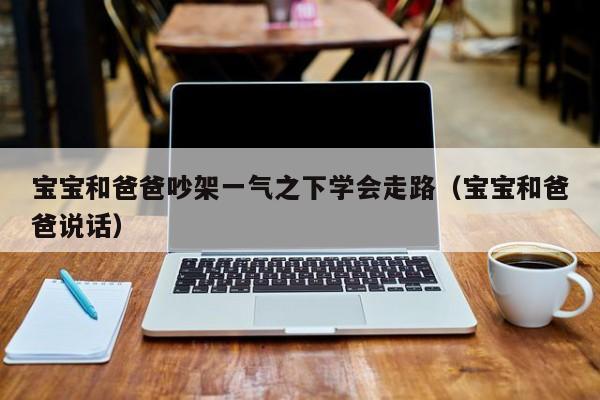 宝宝和爸爸吵架一气之下学会走路（宝宝和爸爸说话）