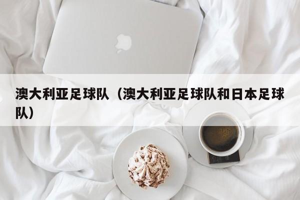 澳大利亚足球队（澳大利亚足球队和日本足球队）