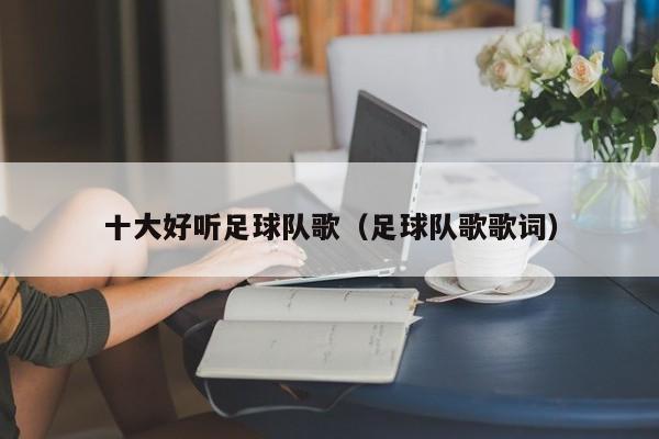 十大好听足球队歌（足球队歌歌词）